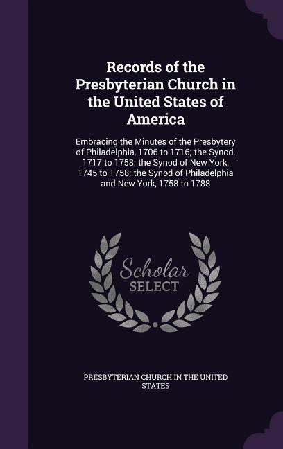 Records of the Presbyterian Church in the United States of America: Embracing the Minutes of the Presbytery of Philadelphia 1706 to 1716; the Synod