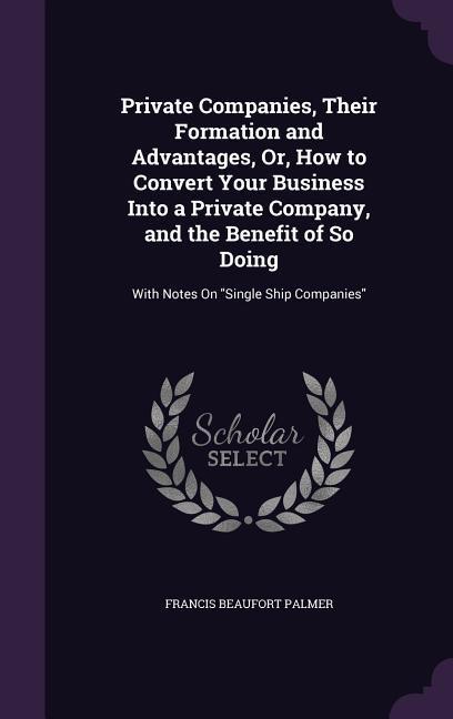 Private Companies Their Formation and Advantages Or How to Convert Your Business Into a Private Company and the Benefit of So Doing: With Notes On
