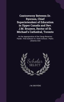 Controversy Between Dr. Ryerson Chief Superintendent of Education in Upper Canada and Rev. J.M. Bruyere Rector of St. Michael‘s Cathedral Toronto: