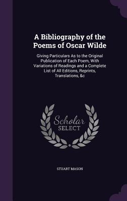 A Bibliography of the Poems of  Wilde: Giving Particulars As to the Original Publication of Each Poem With Variations of Readings and a Complete