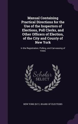 Manual Containing Practical Directions for the Use of the Inspectors of Elections Poll Clerks and Other Officers of Election of the City and County