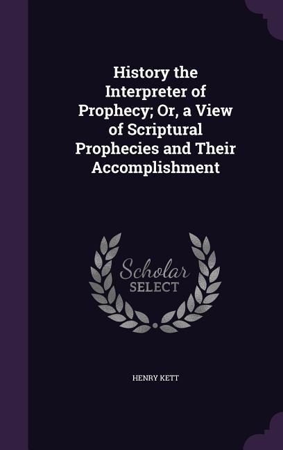 History the Interpreter of Prophecy; Or a View of Scriptural Prophecies and Their Accomplishment
