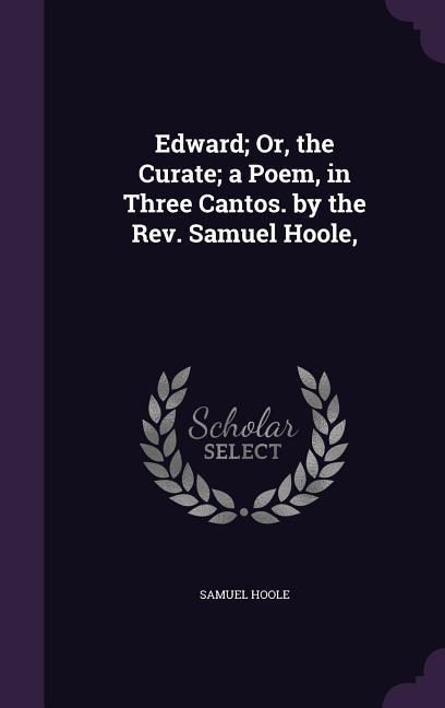 Edward; Or the Curate; a Poem in Three Cantos. by the Rev. Samuel Hoole
