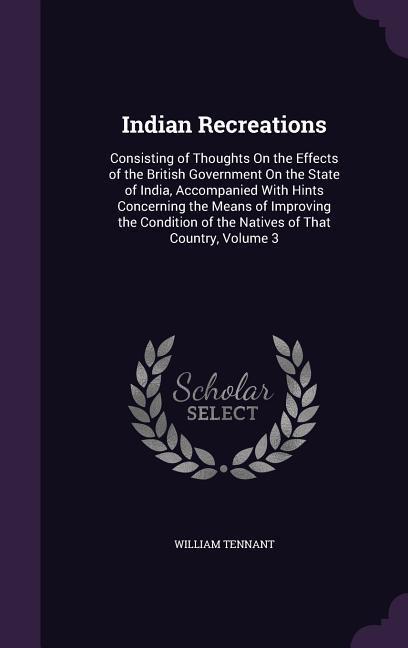 Indian Recreations: Consisting of Thoughts On the Effects of the British Government On the State of India Accompanied With Hints Concerni