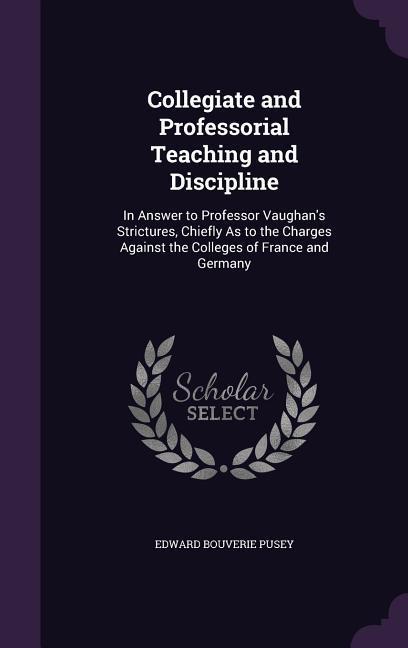 Collegiate and Professorial Teaching and Discipline: In Answer to Professor Vaughan‘s Strictures Chiefly As to the Charges Against the Colleges of Fr