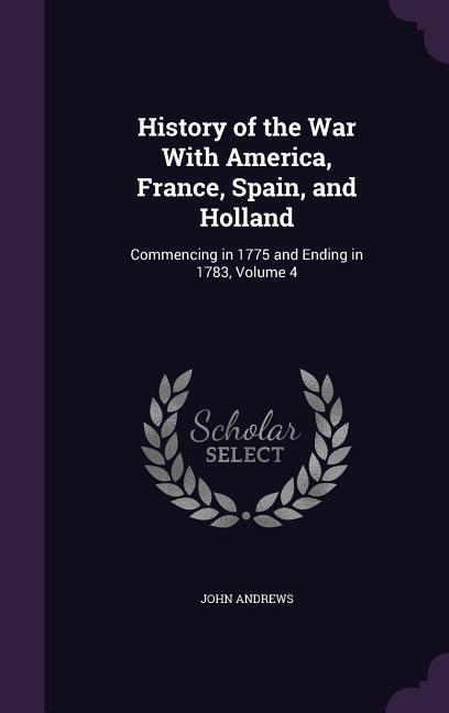 History of the War With America France Spain and Holland: Commencing in 1775 and Ending in 1783 Volume 4