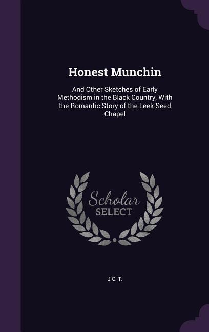 Honest Munchin: And Other Sketches of Early Methodism in the Black Country With the Romantic Story of the Leek-Seed Chapel