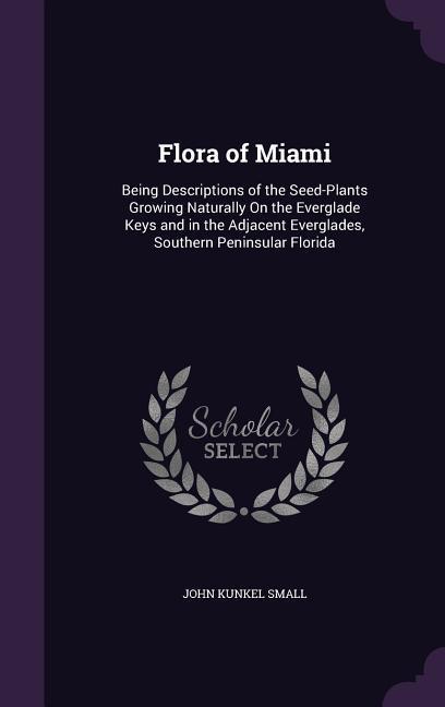 Flora of Miami: Being Descriptions of the Seed-Plants Growing Naturally On the Everglade Keys and in the Adjacent Everglades Southern