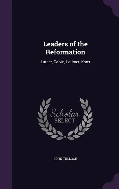 Leaders of the Reformation: Luther Calvin Latimer Knox