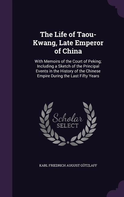 The Life of Taou-Kwang Late Emperor of China: With Memoirs of the Court of Peking; Including a Sketch of the Principal Events in the History of the C