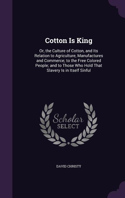 Cotton Is King: Or the Culture of Cotton and Its Relation to Agriculture Manufactures and Commerce; to the Free Colored People; and