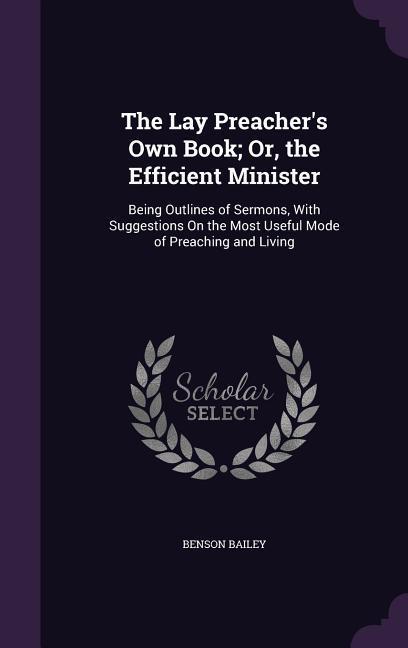 The Lay Preacher‘s Own Book; Or the Efficient Minister: Being Outlines of Sermons With Suggestions On the Most Useful Mode of Preaching and Living