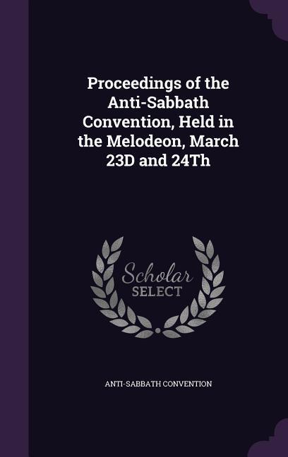 Proceedings of the Anti-Sabbath Convention Held in the Melodeon March 23D and 24Th