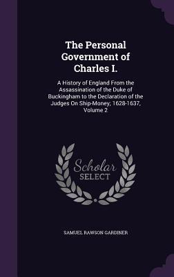 The Personal Government of Charles I.: A History of England From the Assassination of the Duke of Buckingham to the Declaration of the Judges On Ship-