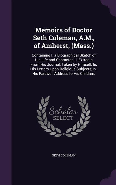 Memoirs of Doctor Seth Coleman A.M. of Amherst (Mass.): Containing I. a Biographical Sketch of His Life and Character; Ii. Extracts From His Journa