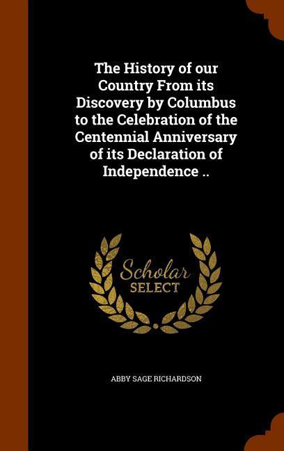 The History of our Country From its Discovery by Columbus to the Celebration of the Centennial Anniversary of its Declaration of Independence .. - Abby Sage Richardson