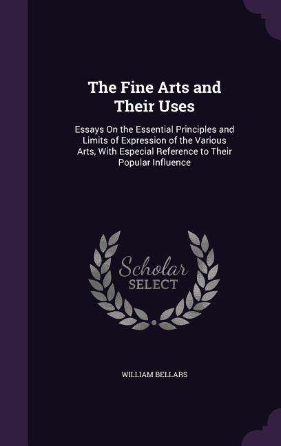 The Fine Arts and Their Uses: Essays On the Essential Principles and Limits of Expression of the Various Arts With Especial Reference to Their Popu
