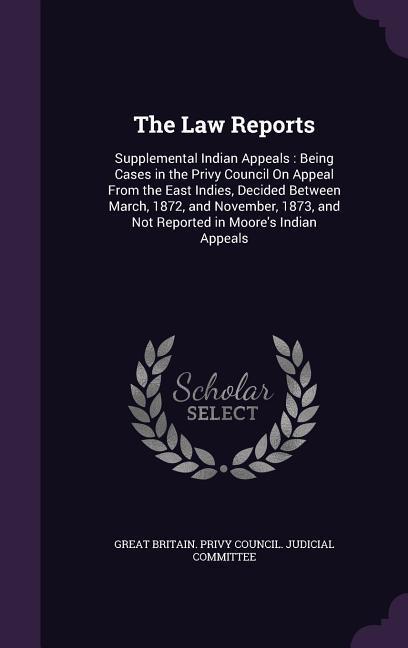 The Law Reports: Supplemental Indian Appeals: Being Cases in the Privy Council On Appeal From the East Indies Decided Between March 1