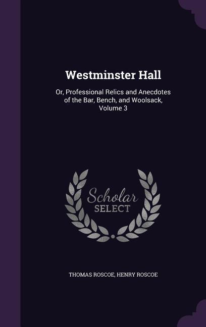 Westminster Hall: Or Professional Relics and Anecdotes of the Bar Bench and Woolsack Volume 3