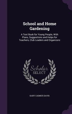 School and Home Gardening: A Text Book for Young People With Plans Suggestions and Helps for Teachers Club Leaders and Organizers