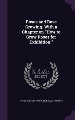 Roses and Rose Growing. With a Chapter on How to Grow Roses for Exhibition