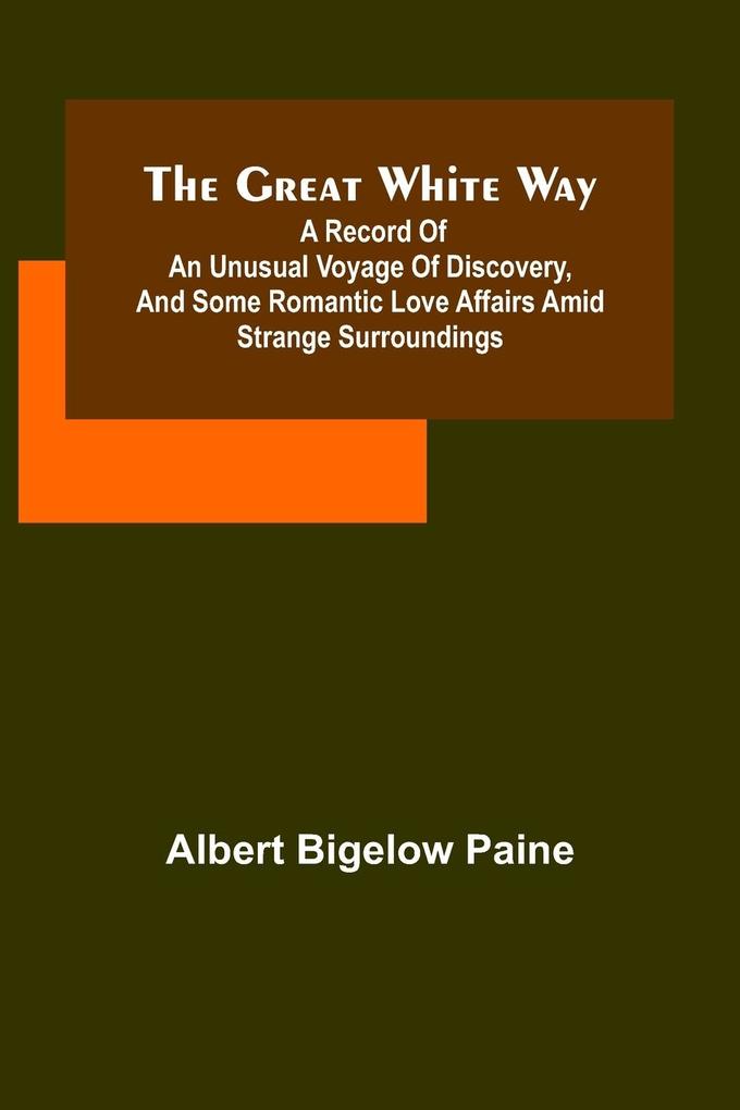 The great white way; A record of an unusual voyage of discovery and some romantic love affairs amid strange surroundings