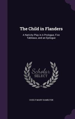 The Child in Flanders: A Nativity Play in A Prologue Five Tableaux and an Epilogue