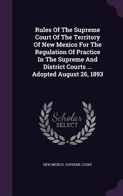 Rules Of The Supreme Court Of The Territory Of New Mexico For The Regulation Of Practice In The Supreme And District Courts ... Adopted August 26 189