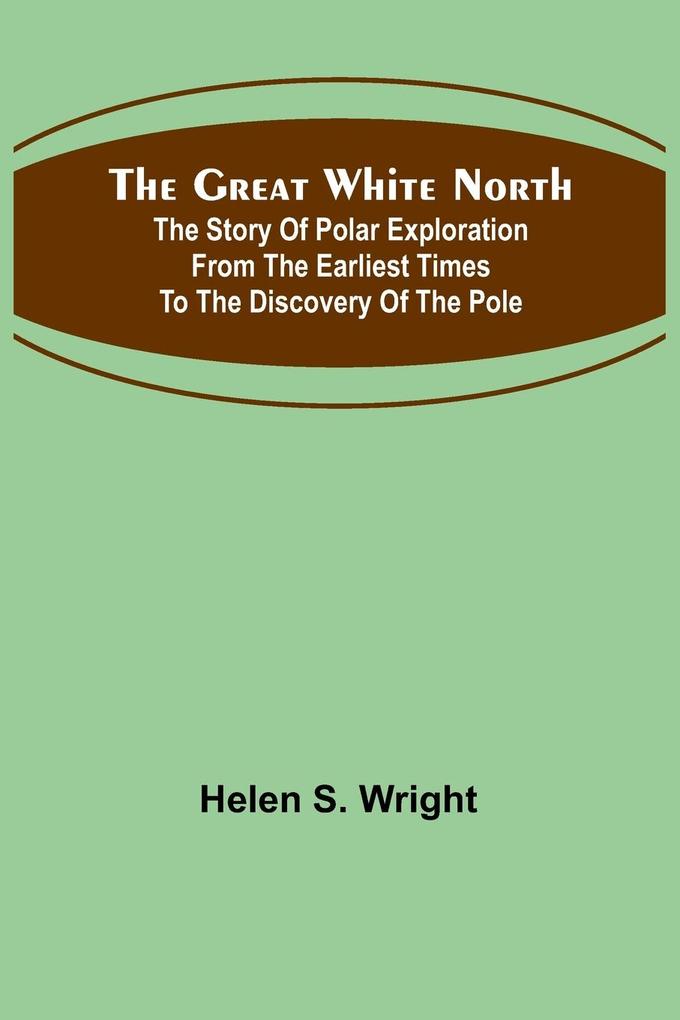 The Great White North; The story of polar exploration from the earliest times to the discovery of the pole
