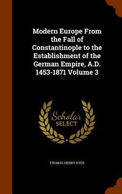 Modern Europe From the Fall of Constantinople to the Establishment of the German Empire A.D. 1453-1871 Volume 3