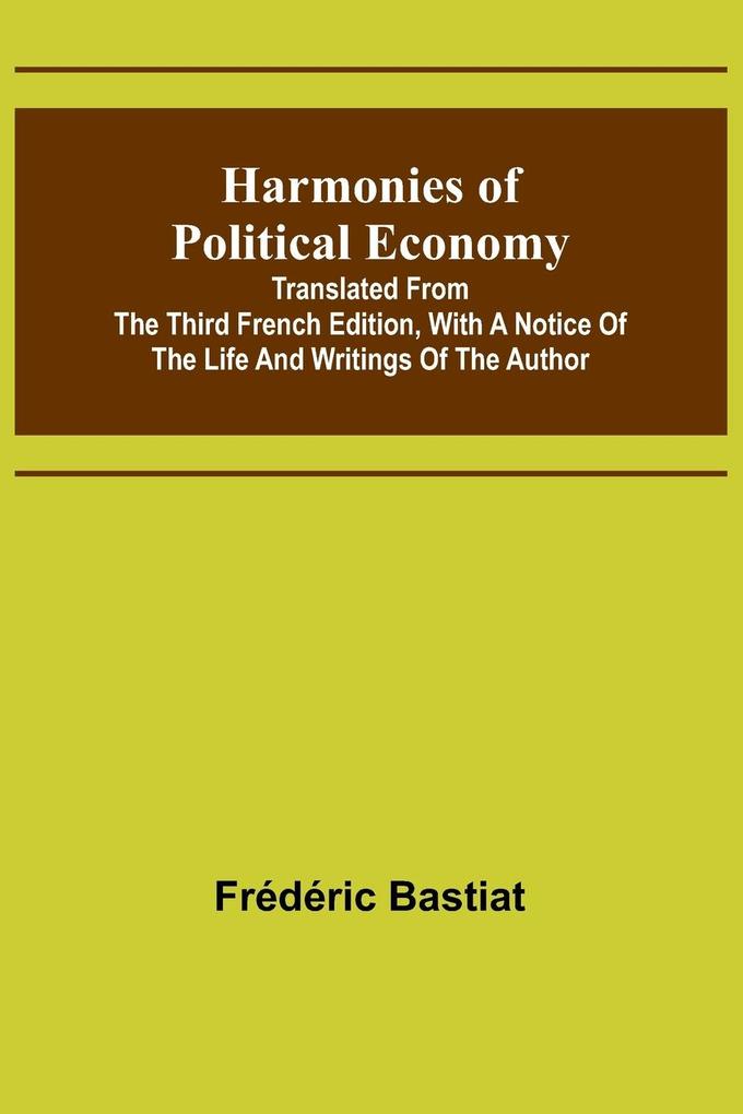 Harmonies of Political Economy; Translated from the Third French Edition with a Notice of the Life and Writings of the Author