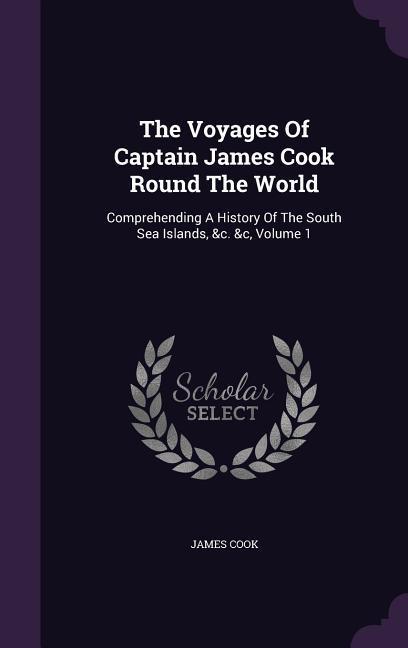 The Voyages Of Captain James Cook Round The World: Comprehending A History Of The South Sea Islands &c. &c Volume 1