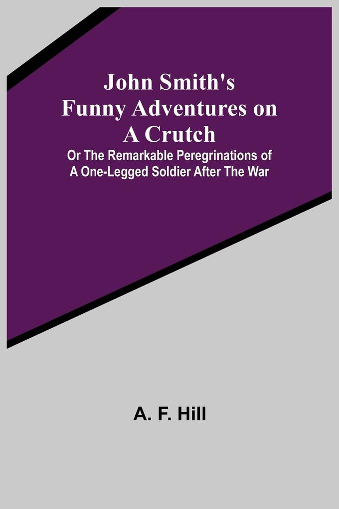 John Smith's Funny Adventures on a Crutch ; Or The Remarkable Peregrinations of a One-legged Soldier after the War