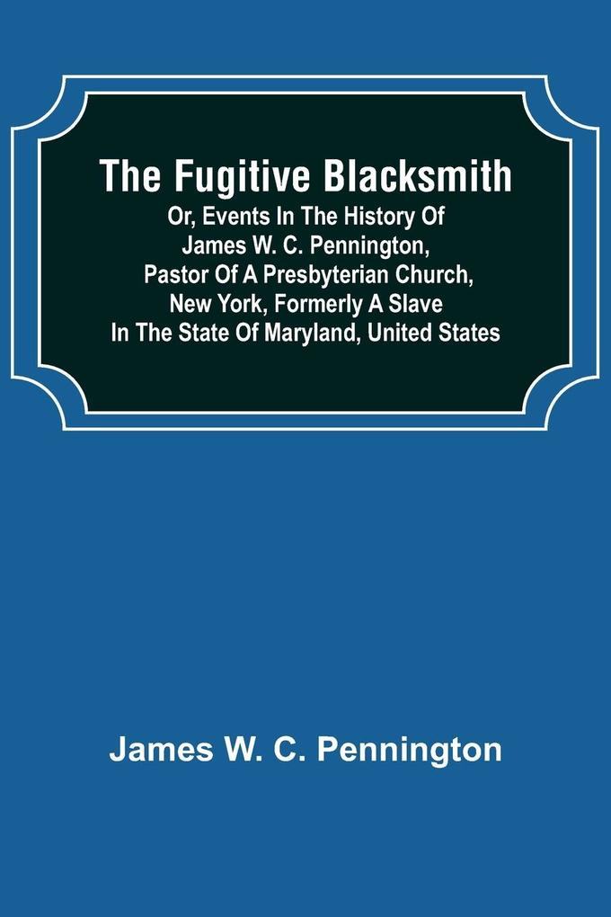 The Fugitive Blacksmith or Events in the History of James W. C. Pennington Pastor of a Presbyterian Church New York Formerly a Slave in the State of Maryland United States