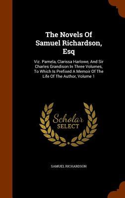 The Novels Of Samuel Richardson Esq: Viz. Pamela Clarissa Harlowe And Sir Charles Grandison In Three Volumes To Which Is Prefixed A Memoir Of The