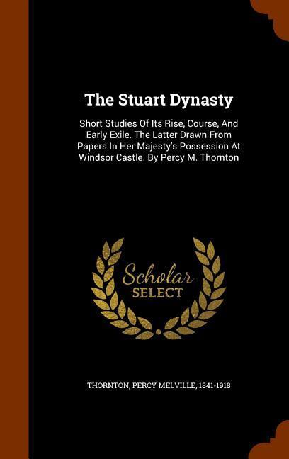 The Stuart Dynasty: Short Studies Of Its Rise Course And Early Exile. The Latter Drawn From Papers In Her Majesty‘s Possession At Windso