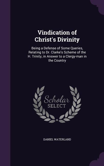 Vindication of Christ‘s Divinity: Being a Defense of Some Queries Relating to Dr. Clarke‘s Scheme of the H. Trinity in Answer to a Clergy-man in the