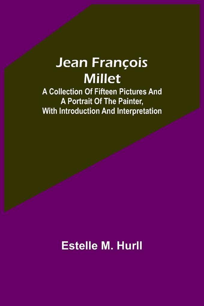 Jean François Millet ; A Collection of Fifteen Pictures and a Portrait of the Painter with Introduction and Interpretation