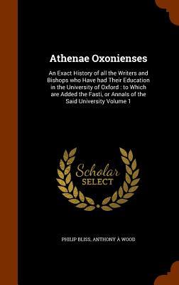 Athenae Oxonienses: An Exact History of all the Writers and Bishops who Have had Their Education in the University of Oxford: to Which are