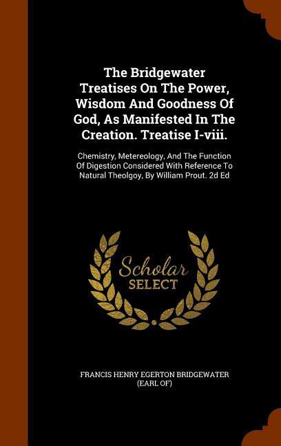 The Bridgewater Treatises On The Power Wisdom And Goodness Of God As Manifested In The Creation. Treatise I-viii.: Chemistry Metereology And The F