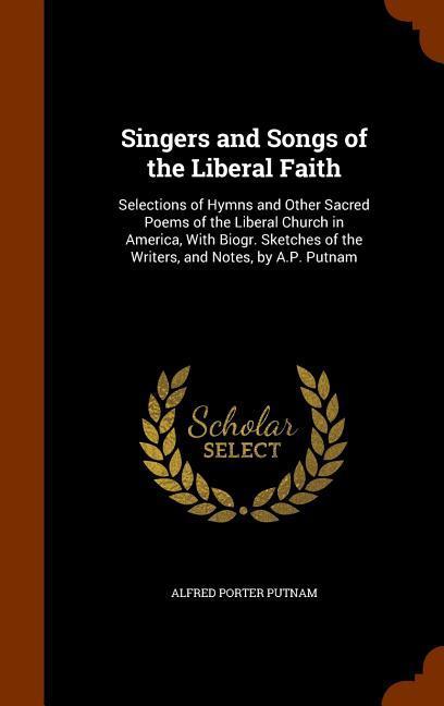 Singers and Songs of the Liberal Faith: Selections of Hymns and Other Sacred Poems of the Liberal Church in America With Biogr. Sketches of the Write