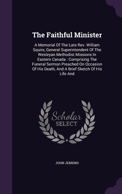 The Faithful Minister: A Memorial Of The Late Rev. William Squire General Superintendent Of The Wesleyan Methodist Missions In Eastern Canad