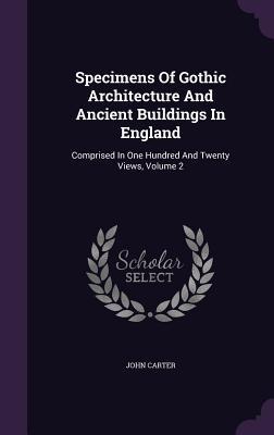 Specimens Of Gothic Architecture And Ancient Buildings In England: Comprised In One Hundred And Twenty Views Volume 2