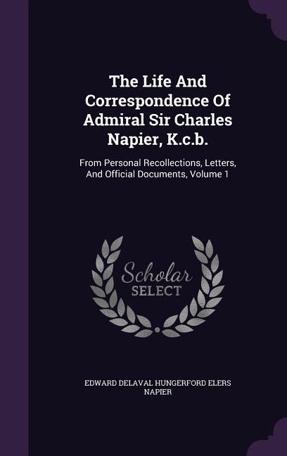 The Life And Correspondence Of Admiral Sir Charles Napier K.c.b.: From Personal Recollections Letters And Official Documents Volume 1