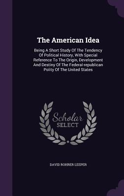 The American Idea: Being A Short Study Of The Tendency Of Political History With Special Reference To The Origin Development And Destin