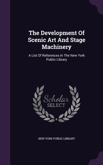 The Development Of Scenic Art And Stage Machinery: A List Of References In The New York Public Library