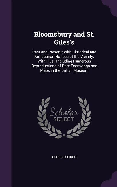 Bloomsbury and St. Giles‘s: Past and Present; With Historical and Antiquarian Notices of the Vicinity. With Illus. Including Numerous Reproductio