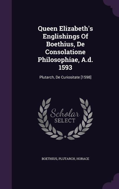 Queen Elizabeth‘s Englishings Of Boethius De Consolatione Philosophiae A.d. 1593: Plutarch De Curiositate [1598]