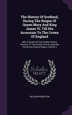 The History Of Scotland During The Reigns Of Queen Mary And King James Vi. Till His Accession To The Crown Of England