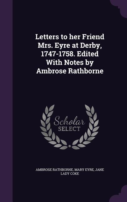 Letters to her Friend Mrs. Eyre at Derby 1747-1758. Edited With Notes by Ambrose Rathborne